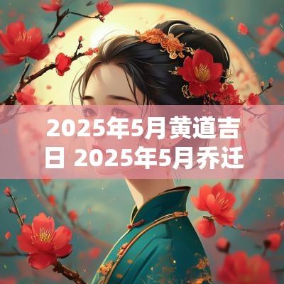 2025年5月黄道吉日 2025年5月乔迁黄道吉日