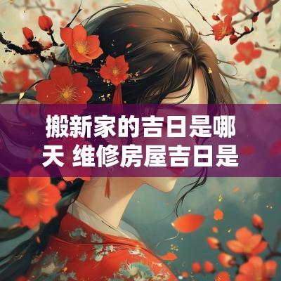 搬新家的吉日是哪天 维修房屋吉日是哪天