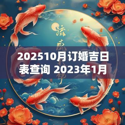 202510月订婚吉日表查询 2025年1月份订婚吉日查询一览表