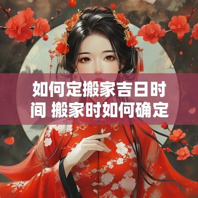 如何定搬家吉日时间 搬家时如何确定最佳的搬家日期