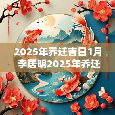 2025年乔迁吉日1月 李居明2025年乔迁吉日
