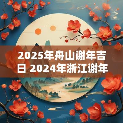 2025年舟山谢年吉日 2025年浙江谢年吉日一览表