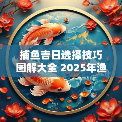 捕鱼吉日选择技巧图解大全 2025年渔网捕鱼吉日