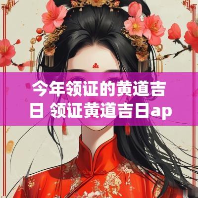 今年领证的黄道吉日 领证黄道吉日app