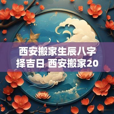 西安搬家生辰八字择吉日 西安搬家2025吉日
