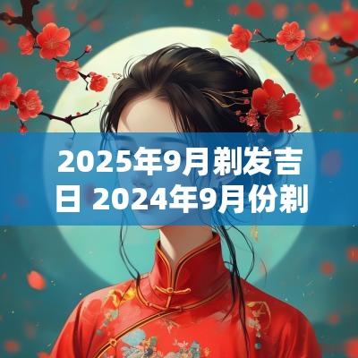 2025年9月剃发吉日 2025年9月份剃头吉日