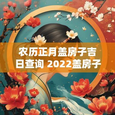 农历正月盖房子吉日查询 2025盖房子黄道吉日一览表