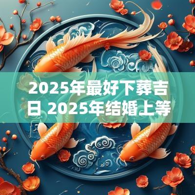 2025年最好下葬吉日 2025年结婚上等吉日