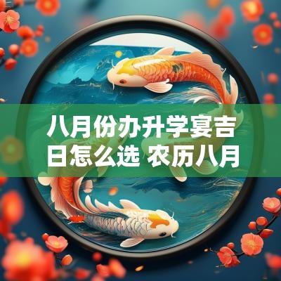八月份办升学宴吉日怎么选 农历八月份升学宴吉日一览表