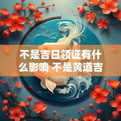 不是吉日领证有什么影响 不是黄道吉日可以去领证吗
