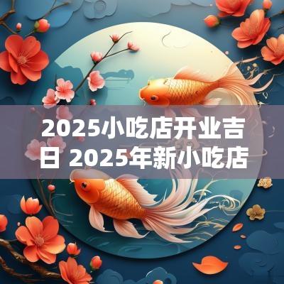 2025小吃店开业吉日 2025年新小吃店
