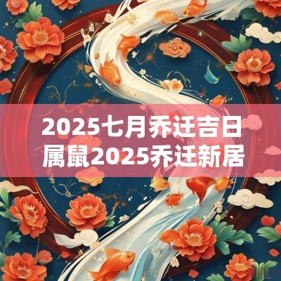 2025七月乔迁吉日 属鼠2025乔迁新居吉日