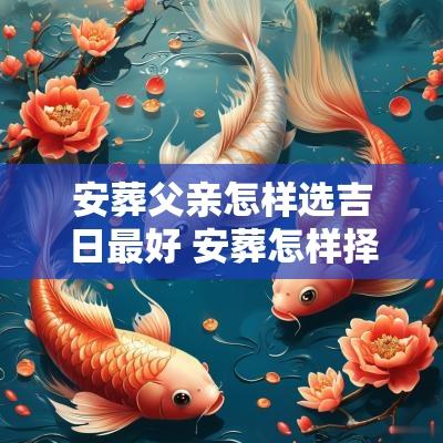 安葬父亲怎样选吉日最好 安葬怎样择吉日和时辰