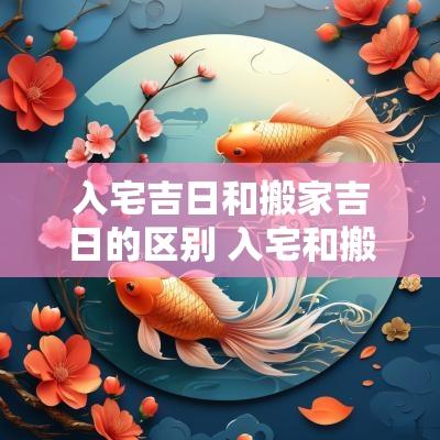 入宅吉日和搬家吉日的区别 入宅和搬家在黄历上有什么区别