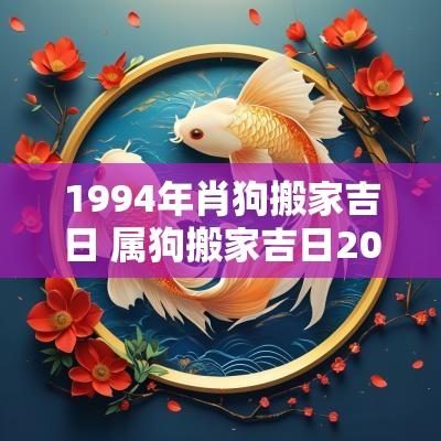 1994年肖狗搬家吉日 属狗搬家吉日2025年最佳时间