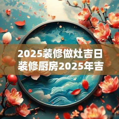 2025装修做灶吉日 装修厨房2025年吉日