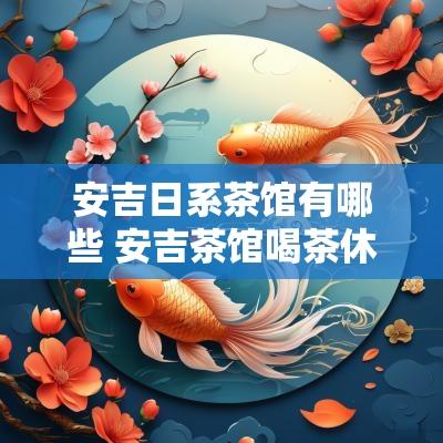 安吉日系茶馆有哪些 安吉茶馆喝茶休闲场所