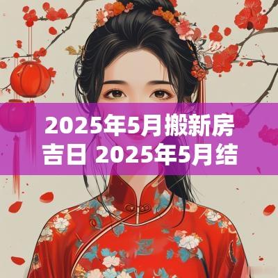 2025年5月搬新房吉日 2025年5月结婚吉日农历