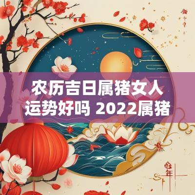 农历吉日属猪女人运势好吗 2025属猪女婚嫁吉日