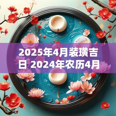 2025年4月装璜吉日 2025年农历4月装修吉日查询