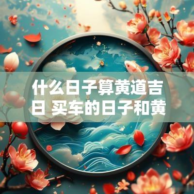 什么日子算黄道吉日 买车的日子和黄道吉日