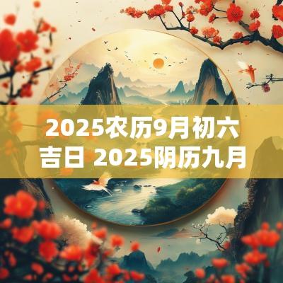2025农历9月初六吉日 2025阴历九月初六是吉日吗