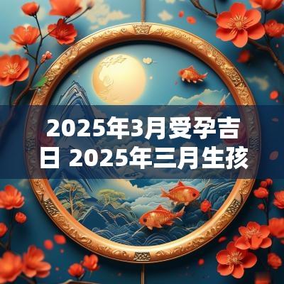 2025年3月受孕吉日 2025年三月生孩子吉日