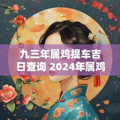 九三年属鸡提车吉日查询 2025年属鸡提车黄道吉日