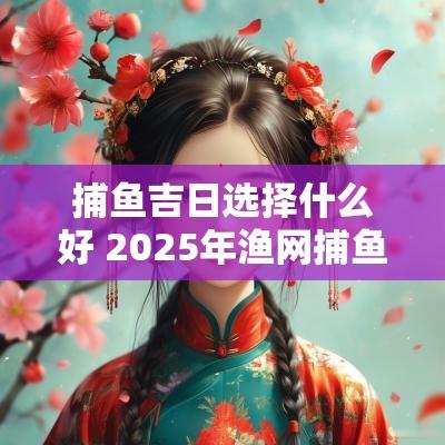 捕鱼吉日选择什么好 2025年渔网捕鱼吉日