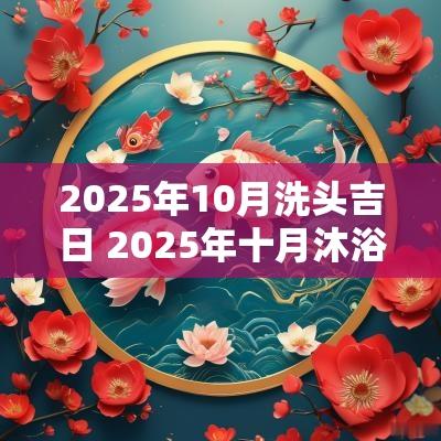 2025年10月洗头吉日 2025年十月沐浴吉日