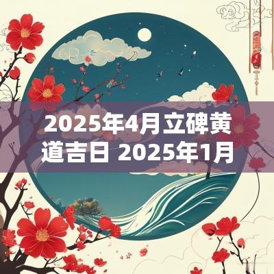2025年4月立碑黄道吉日 2025年1月哪天立碑最好