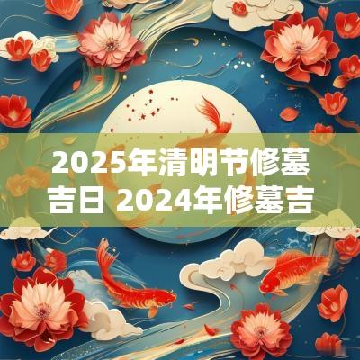 2025年清明节修墓吉日 2025年修墓吉日