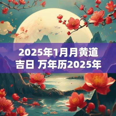 2025年1月月黄道吉日 万年历2025年黄道吉日