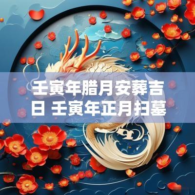 壬寅年腊月安葬吉日 壬寅年正月扫墓吉日