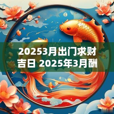 20253月出门求财吉日 2025年3月酬神吉日