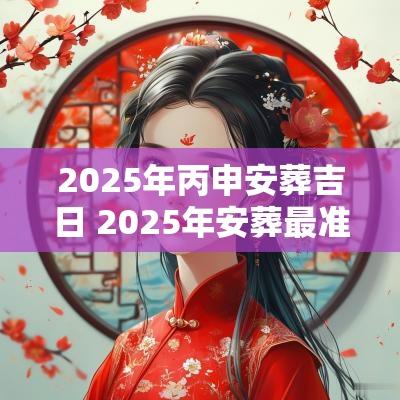 2025年丙申安葬吉日 2025年安葬最准吉日