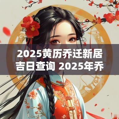 2025黄历乔迁新居吉日查询 2025年乔迁新居黄道吉日一览表