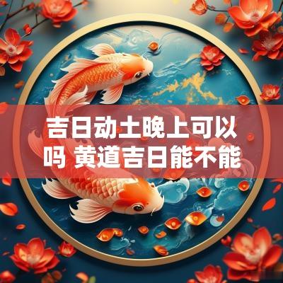 吉日动土晚上可以吗 黄道吉日能不能动土