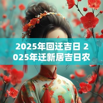 2025年回迁吉日 2025年迁新居吉日农历