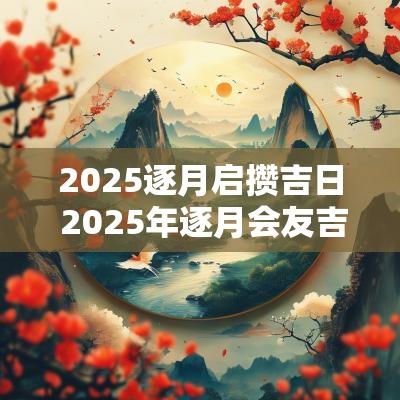 2025逐月启攒吉日 2025年逐月会友吉日
