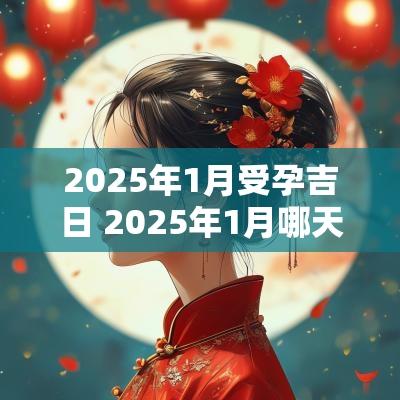 2025年1月受孕吉日 2025年1月哪天受孕吉日