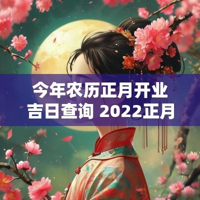 今年农历正月开业吉日查询 2025正月开业吉日