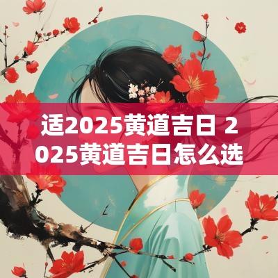 适2025黄道吉日 2025黄道吉日怎么选