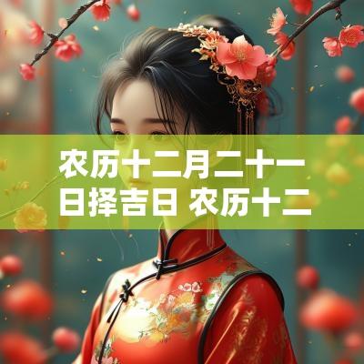 农历十二月二十一日择吉日 农历十二月二十一日是黄道吉日吗