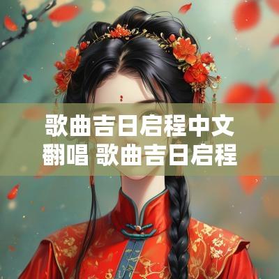 歌曲吉日启程中文翻唱 歌曲吉日启程中文版
