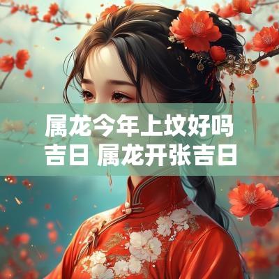 属龙今年上坟好吗吉日 属龙开张吉日一览表