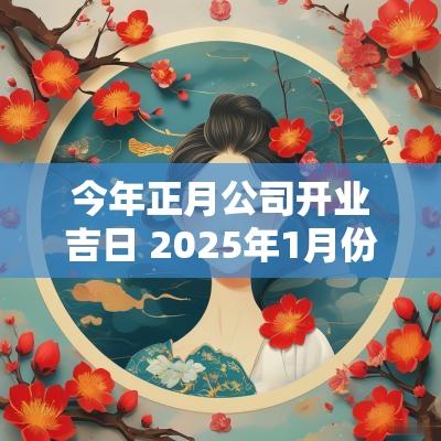 今年正月公司开业吉日 2025年1月份哪天公司开业吉日查询