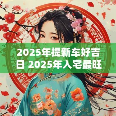 2025年提新车好吉日 2025年入宅最旺吉日