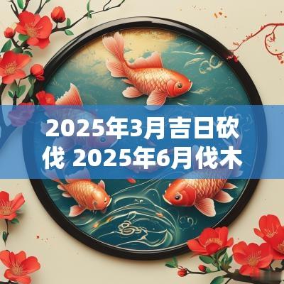 2025年3月吉日砍伐 2025年6月伐木吉日
