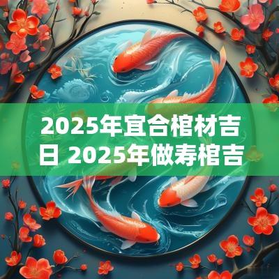 2025年宜合棺材吉日 2025年做寿棺吉日